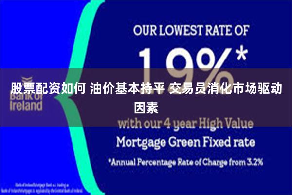 股票配资如何 油价基本持平 交易员消化市场驱动因素