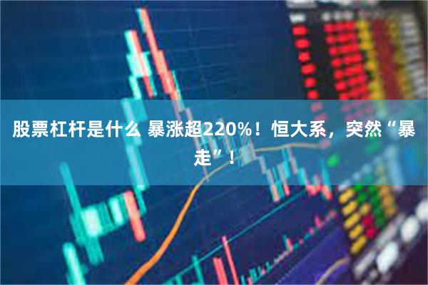 股票杠杆是什么 暴涨超220%！恒大系，突然“暴走”！