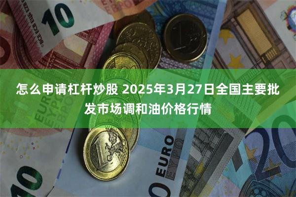 怎么申请杠杆炒股 2025年3月27日全国主要批发市场调和油价格行情