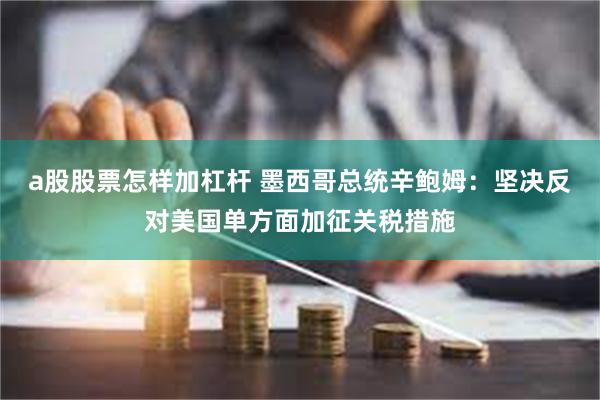 a股股票怎样加杠杆 墨西哥总统辛鲍姆：坚决反对美国单方面加征关税措施