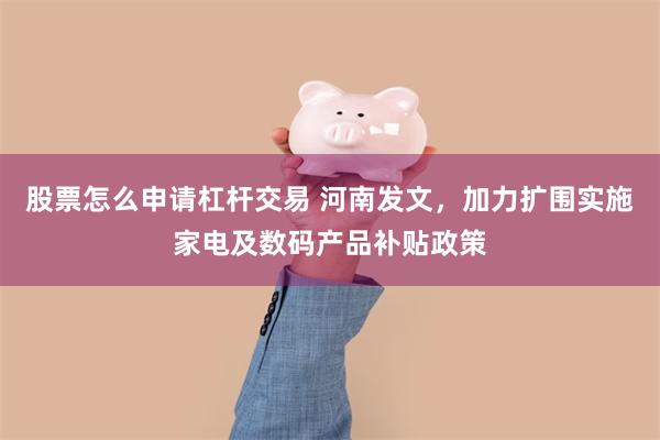 股票怎么申请杠杆交易 河南发文，加力扩围实施家电及数码产品补贴政策