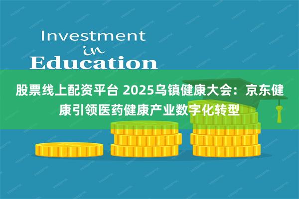 股票线上配资平台 2025乌镇健康大会：京东健康引领医药健康产业数字化转型