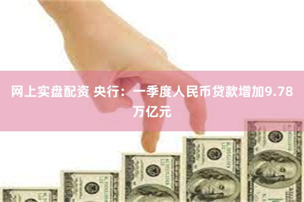 网上实盘配资 央行：一季度人民币贷款增加9.78万亿元