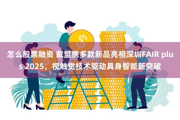 怎么股票融资 戴盟携多款新品亮相深圳FAIR plus 2025，视触觉技术驱动具身智能新突破