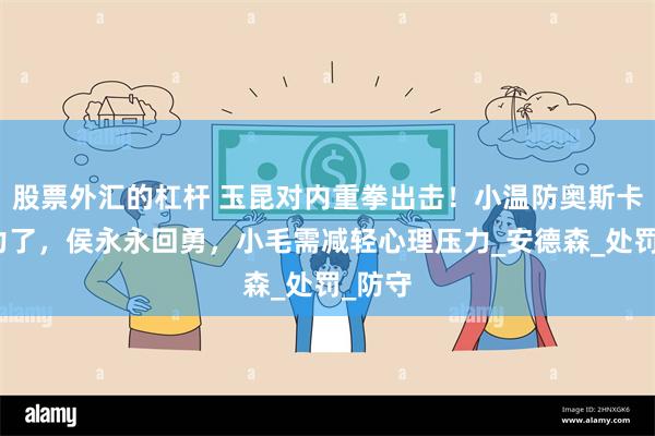 股票外汇的杠杆 玉昆对内重拳出击！小温防奥斯卡太吃力了，侯永永回勇，小毛需减轻心理压力_安德森_处罚_防守