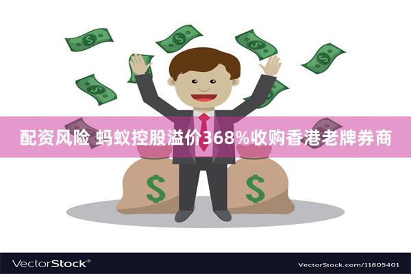 配资风险 蚂蚁控股溢价368%收购香港老牌券商