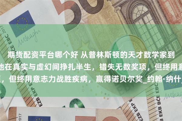 期货配资平台哪个好 从普林斯顿的天才数学家到精神病院的疯癫常客，他在真实与虚幻间挣扎半生，错失无数奖项，但终用意志力战胜疾病，赢得诺贝尔奖_约翰·纳什_心灵_艾丽西亚