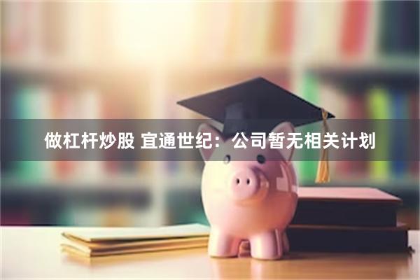 做杠杆炒股 宜通世纪：公司暂无相关计划