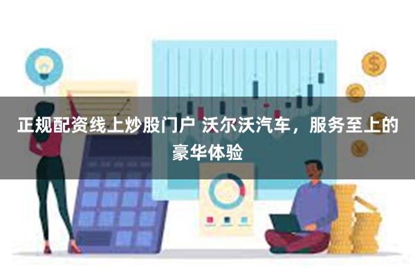 正规配资线上炒股门户 沃尔沃汽车，服务至上的豪华体验