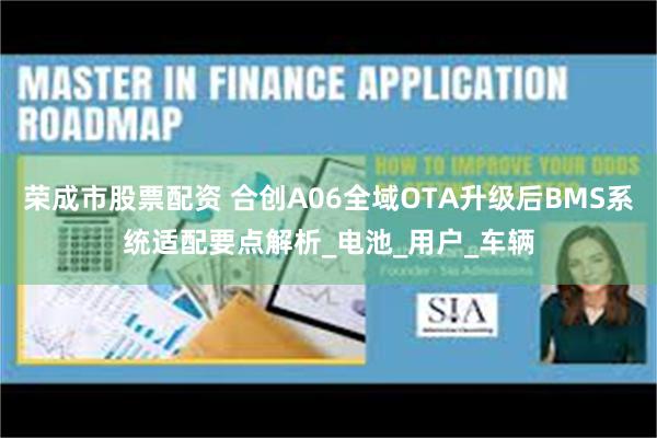 荣成市股票配资 合创A06全域OTA升级后BMS系统适配要点解析_电池_用户_车辆