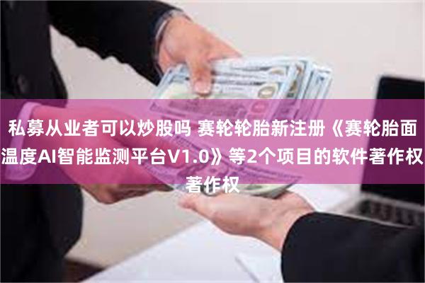 私募从业者可以炒股吗 赛轮轮胎新注册《赛轮胎面温度AI智能监测平台V1.0》等2个项目的软件著作权