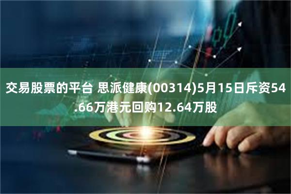 交易股票的平台 思派健康(00314)5月15日斥资54.66万港元回购12.64万股