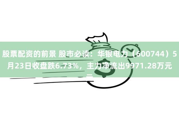 股票配资的前景 股市必读：华银电力（600744）5月23日收盘跌6.73%，主力净流出9971.28万元