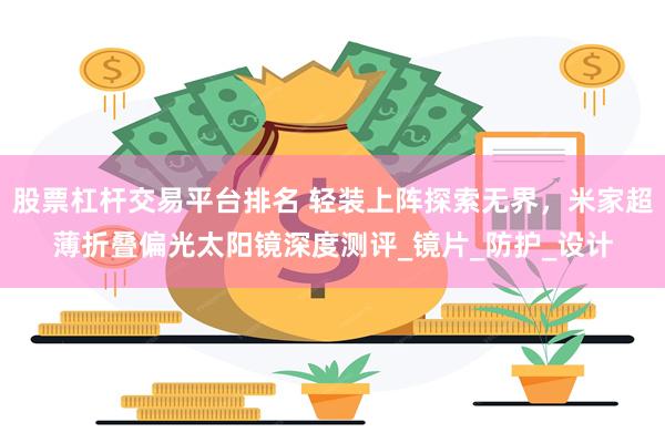 股票杠杆交易平台排名 轻装上阵探索无界，米家超薄折叠偏光太阳镜深度测评_镜片_防护_设计