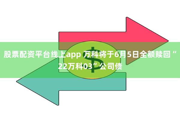 股票配资平台线上app 万科将于6月5日全额赎回“22万科03”公司债