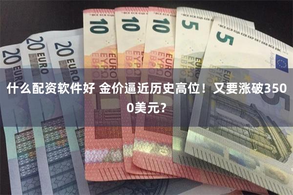 什么配资软件好 金价逼近历史高位！又要涨破3500美元？