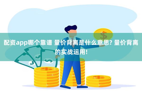 配资app哪个靠谱 量价背离是什么意思? 量价背离的实战运用!