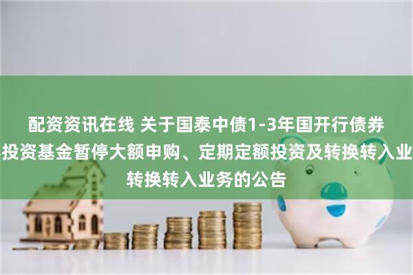配资资讯在线 关于国泰中债1-3年国开行债券指数证券投资基金暂停大额申购、定期定额投资及转换转入业务的公告