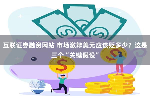 互联证劵融资网站 市场激辩美元应该贬多少？这是三个“关键假设”