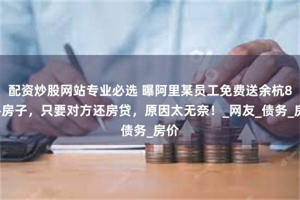 配资炒股网站专业必选 曝阿里某员工免费送余杭86平房子，只要对方还房贷，原因太无奈！_网友_债务_房价