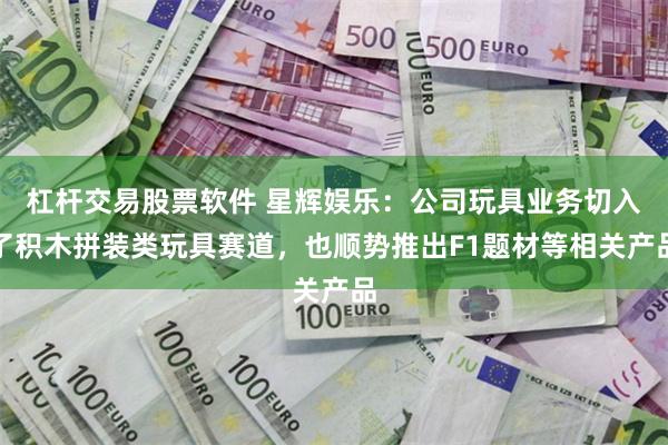 杠杆交易股票软件 星辉娱乐：公司玩具业务切入了积木拼装类玩具赛道，也顺势推出F1题材等相关产品