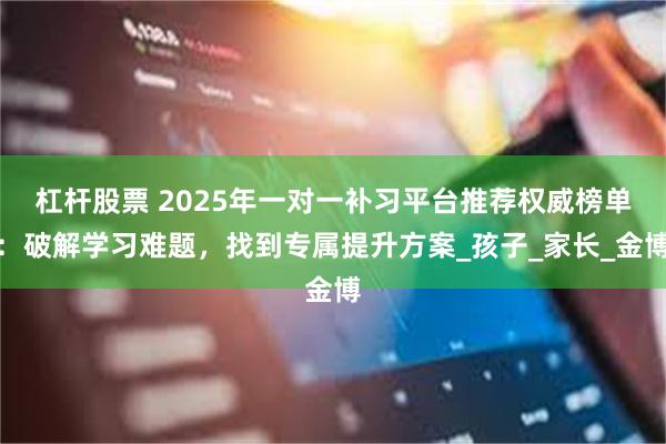 杠杆股票 2025年一对一补习平台推荐权威榜单：破解学习难题，找到专属提升方案_孩子_家长_金博